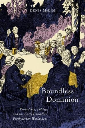 Boundless dominion: Providence, politics, and the early Canadian Presbyterian worldview